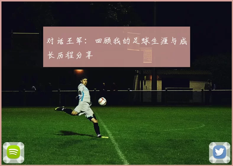 对话王军：回顾我的足球生涯与成长历程分享