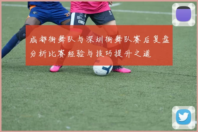 成都街舞队与深圳街舞队赛后复盘分析比赛经验与技巧提升之道