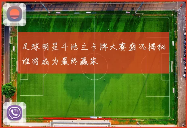 足球明星斗地主卡牌大赛盛况揭秘谁将成为最终赢家
