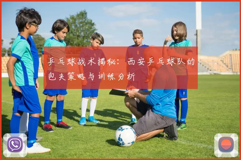 乒乓球战术揭秘：西安乒乓球队的包夹策略与训练分析