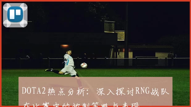 DOTA2热点分析：深入探讨RNG战队在比赛中的控制策略与表现