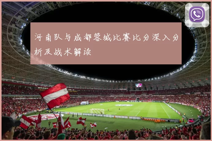河南队与成都蓉城比赛比分深入分析及战术解读
