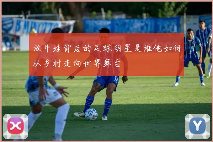 放牛娃背后的足球明星是谁他如何从乡村走向世界舞台