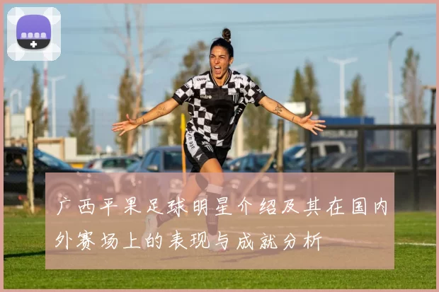 广西平果足球明星介绍及其在国内外赛场上的表现与成就分析