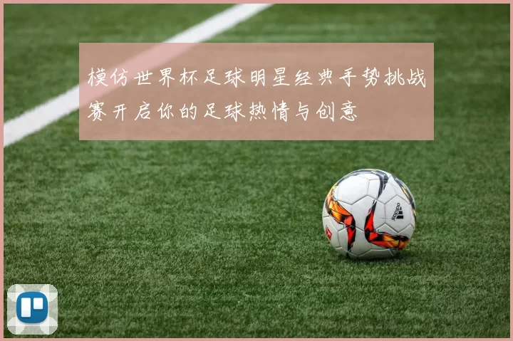 模仿世界杯足球明星经典手势挑战赛开启你的足球热情与创意