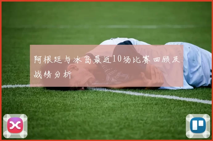 阿根廷与冰岛最近10场比赛回顾及战绩分析