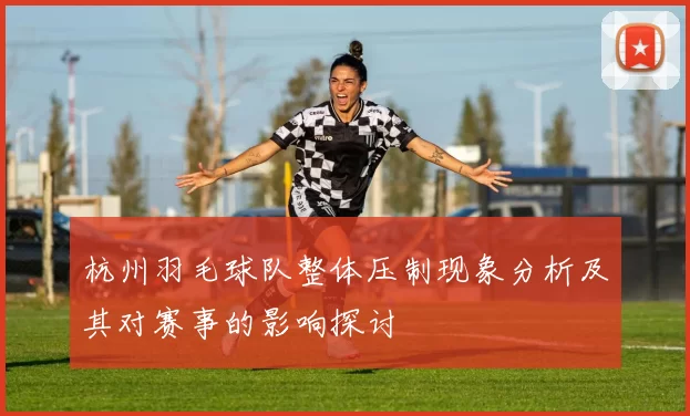 杭州羽毛球队整体压制现象分析及其对赛事的影响探讨