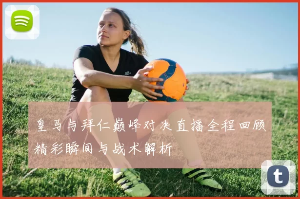 皇马与拜仁巅峰对决直播全程回顾精彩瞬间与战术解析