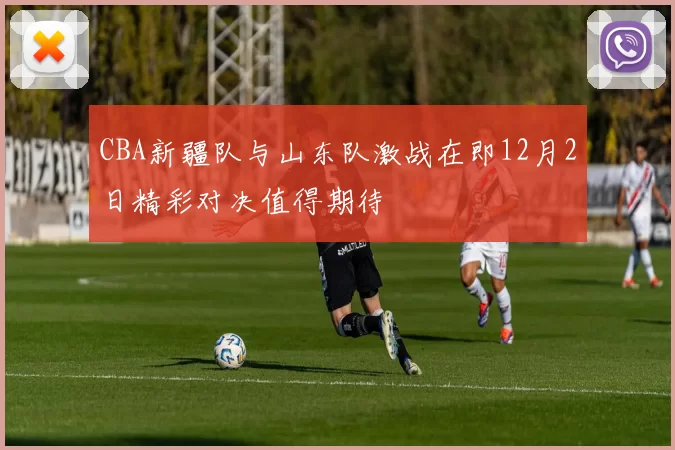 CBA新疆队与山东队激战在即12月2日精彩对决值得期待