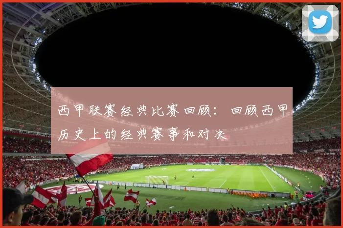 西甲联赛经典比赛回顾：回顾西甲历史上的经典赛事和对决