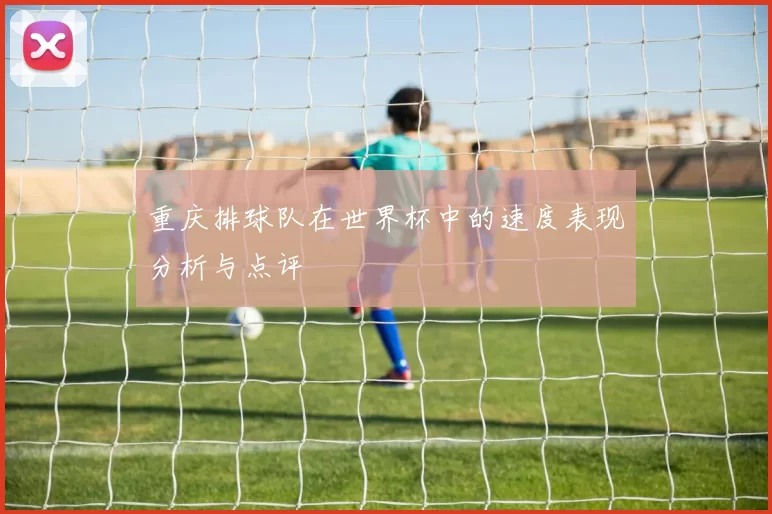 重庆排球队在世界杯中的速度表现分析与点评