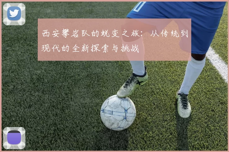西安攀岩队的蜕变之旅：从传统到现代的全新探索与挑战