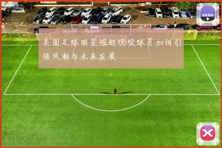 美国足球明星崛起现役球员如何引领风潮与未来发展