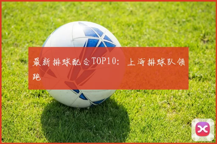 最新排球配合TOP10：上海排球队领跑