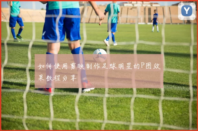 如何使用剪映制作足球明星的P图效果教程分享
