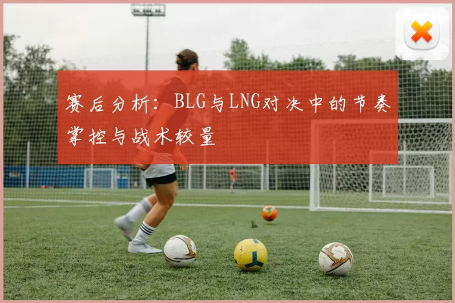 赛后分析：BLG与LNG对决中的节奏掌控与战术较量