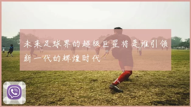 未来足球界的超级巨星将是谁引领新一代的辉煌时代
