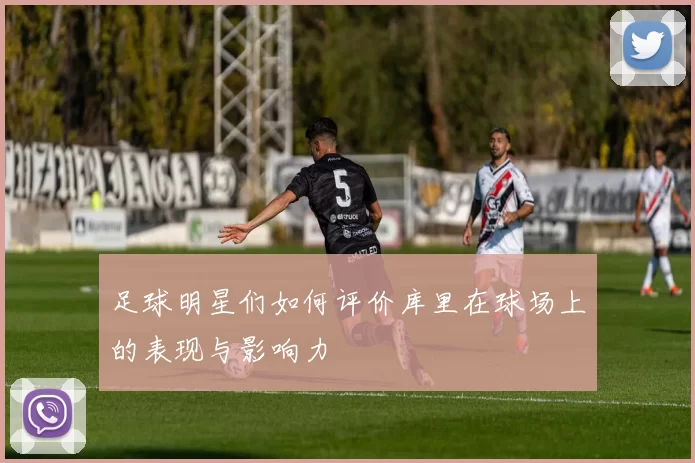 足球明星们如何评价库里在球场上的表现与影响力