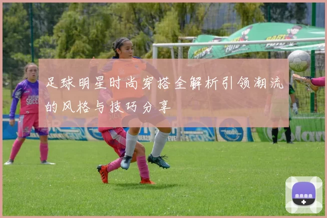 足球明星时尚穿搭全解析引领潮流的风格与技巧分享