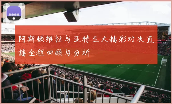 阿斯顿维拉与亚特兰大精彩对决直播全程回顾与分析