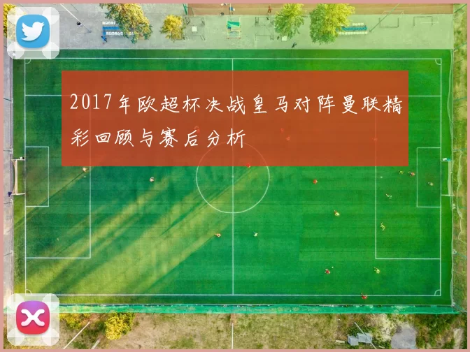 2017年欧超杯决战皇马对阵曼联精彩回顾与赛后分析