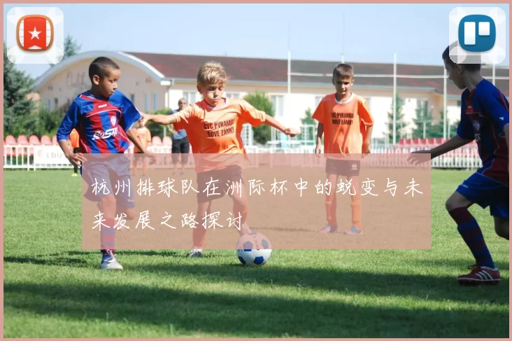 杭州排球队在洲际杯中的蜕变与未来发展之路探讨