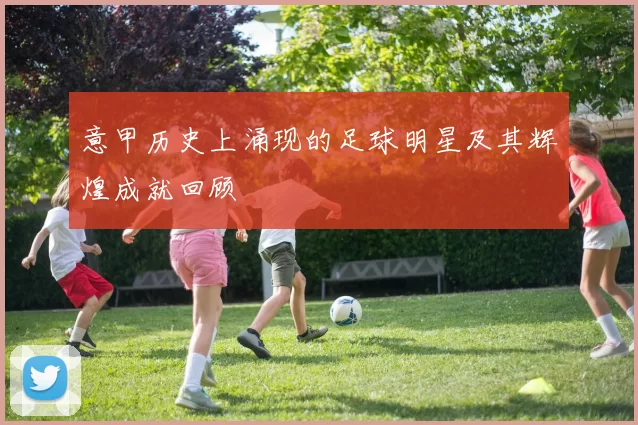 意甲历史上涌现的足球明星及其辉煌成就回顾