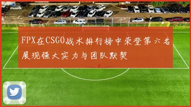 FPX在CSGO战术排行榜中荣登第六名展现强大实力与团队默契