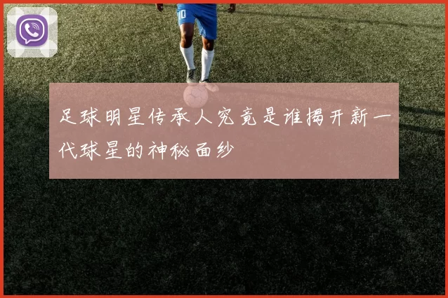 足球明星传承人究竟是谁揭开新一代球星的神秘面纱