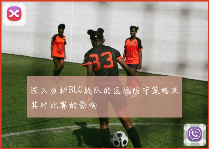 深入分析BLG战队的区域防守策略及其对比赛的影响
