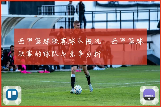 西甲篮球联赛球队概况：西甲篮球联赛的球队与竞争分析