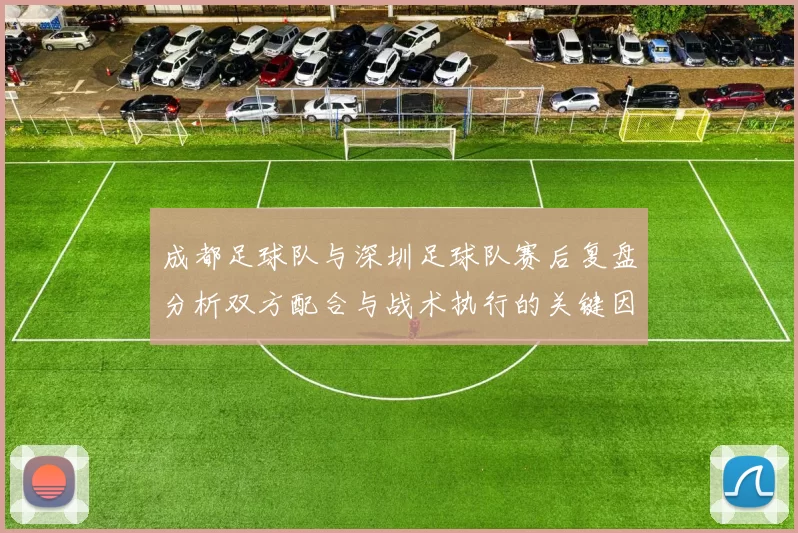 成都足球队与深圳足球队赛后复盘分析双方配合与战术执行的关键因素