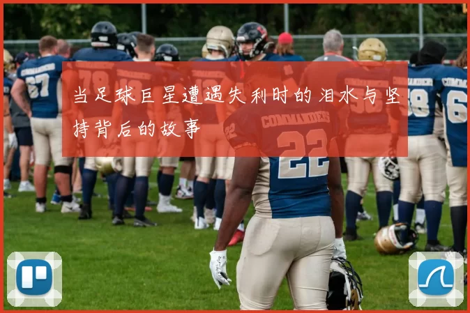当足球巨星遭遇失利时的泪水与坚持背后的故事