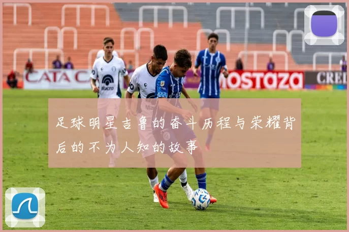 足球明星吉鲁的奋斗历程与荣耀背后的不为人知的故事