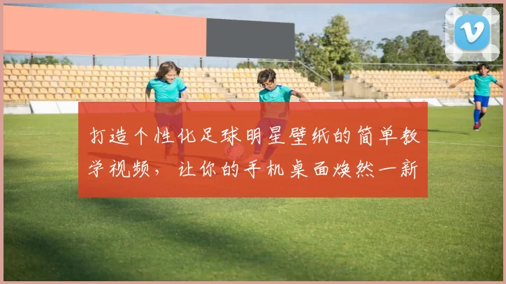 打造个性化足球明星壁纸的简单教学视频，让你的手机桌面焕然一新