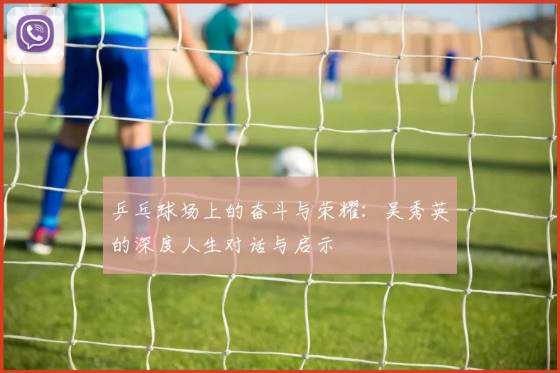 乒乓球场上的奋斗与荣耀：吴秀英的深度人生对话与启示