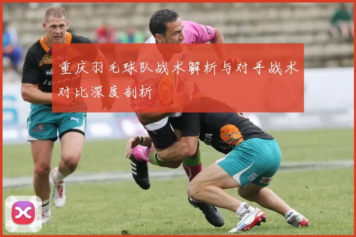 重庆羽毛球队战术解析与对手战术对比深度剖析