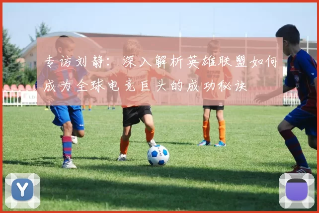 专访刘静：深入解析英雄联盟如何成为全球电竞巨头的成功秘诀