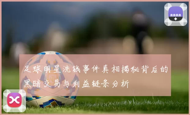 足球明星洗钱事件真相揭秘背后的黑暗交易与利益链条分析