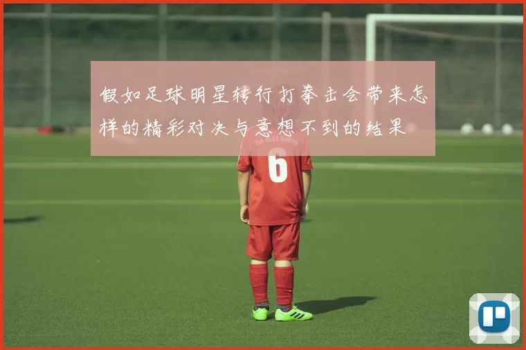 假如足球明星转行打拳击会带来怎样的精彩对决与意想不到的结果