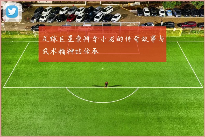 足球巨星崇拜李小龙的传奇故事与武术精神的传承