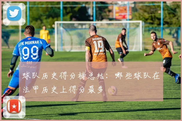 球队历史得分榜总结：哪些球队在法甲历史上得分最多