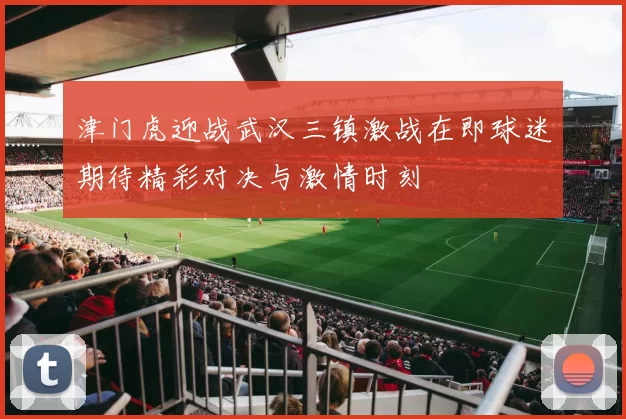 津门虎迎战武汉三镇激战在即球迷期待精彩对决与激情时刻
