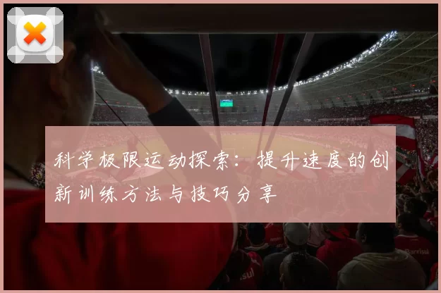 科学极限运动探索：提升速度的创新训练方法与技巧分享