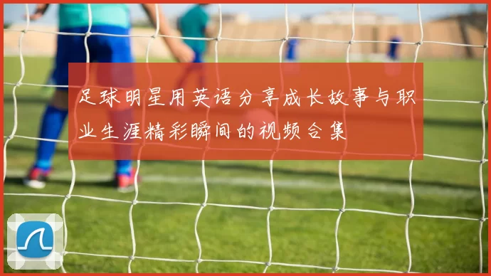 足球明星用英语分享成长故事与职业生涯精彩瞬间的视频合集