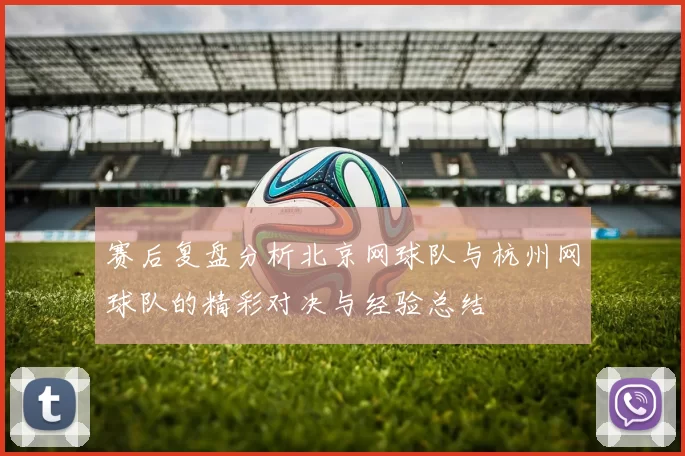赛后复盘分析北京网球队与杭州网球队的精彩对决与经验总结