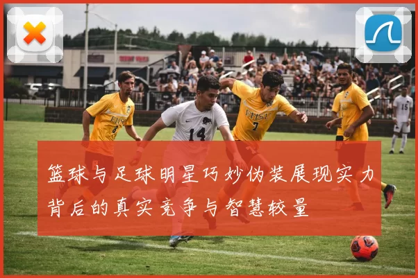 篮球与足球明星巧妙伪装展现实力背后的真实竞争与智慧较量