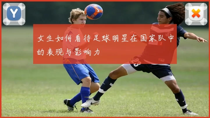 女生如何看待足球明星在国家队中的表现与影响力