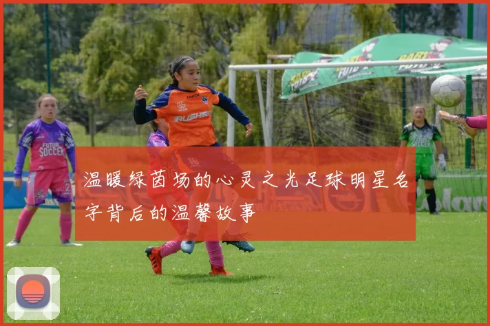 温暖绿茵场的心灵之光足球明星名字背后的温馨故事