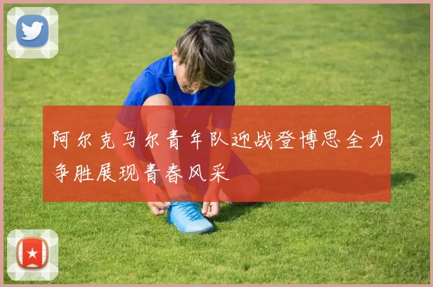 阿尔克马尔青年队迎战登博思全力争胜展现青春风采